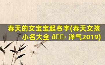 春天的女宝宝起名字(春天女孩小名大全 🌷 洋气2019)
